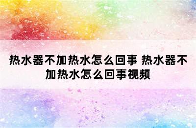 热水器不加热水怎么回事 热水器不加热水怎么回事视频